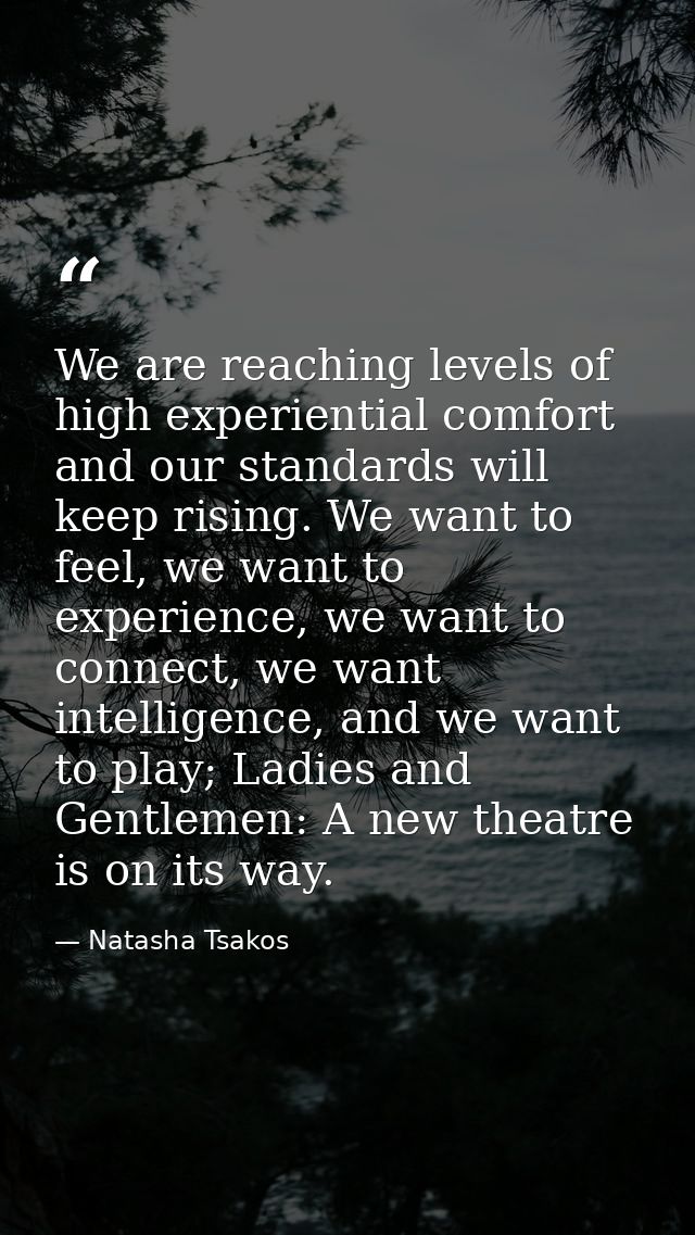 We are reaching levels of high experiential comfort and our standards will keep rising. We want to feel, we want to expe — Natasha Tsakos
