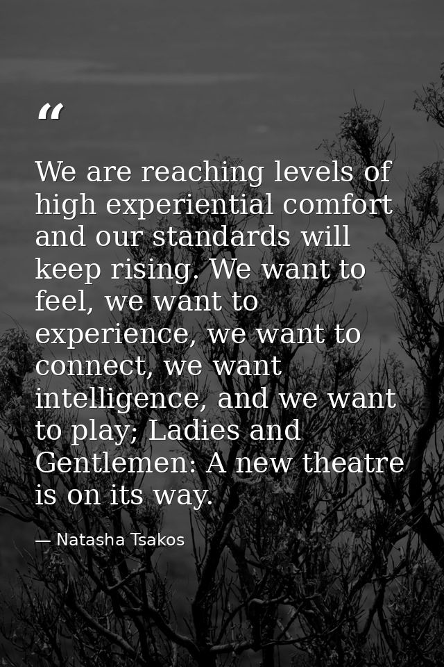 We are reaching levels of high experiential comfort and our standards will keep rising. We want to feel, we want to expe — Natasha Tsakos