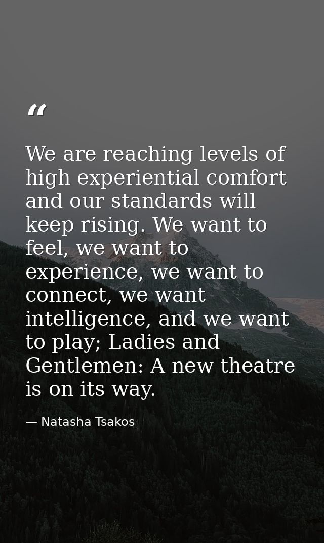 We are reaching levels of high experiential comfort and our standards will keep rising. We want to feel, we want to expe — Natasha Tsakos