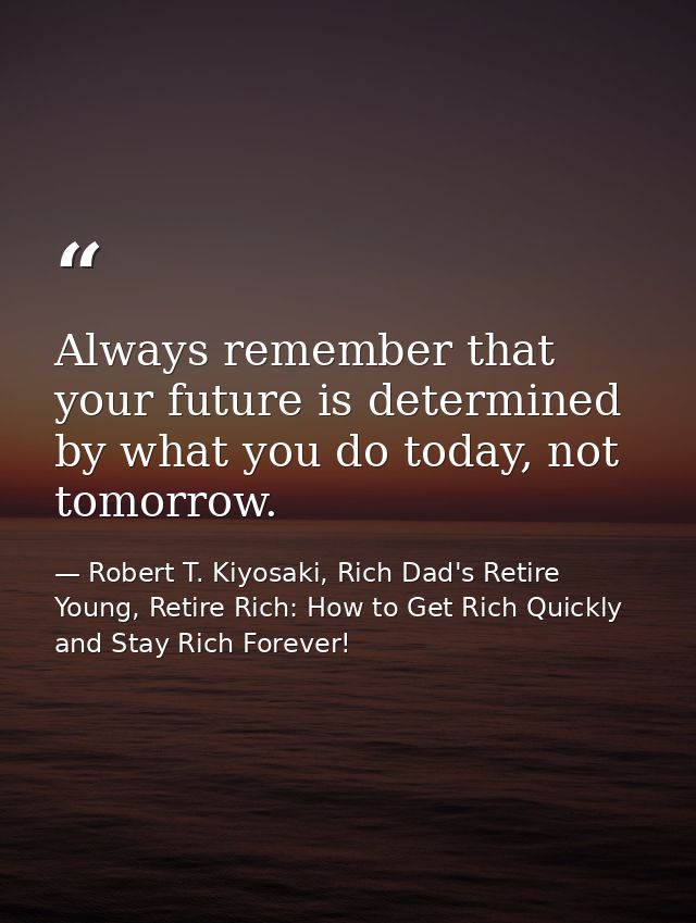 Always remember that your future is determined by what you do today, not tomorrow. — Robert T. Kiyosaki, Rich Dad's Retire Young, Retire Rich: How to Get Rich Quickly and Stay Rich Forever!