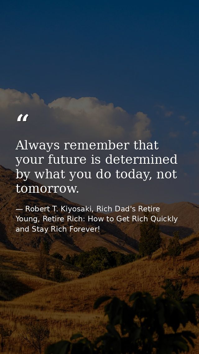 Always remember that your future is determined by what you do today, not tomorrow. — Robert T. Kiyosaki, Rich Dad's Retire Young, Retire Rich: How to Get Rich Quickly and Stay Rich Forever!