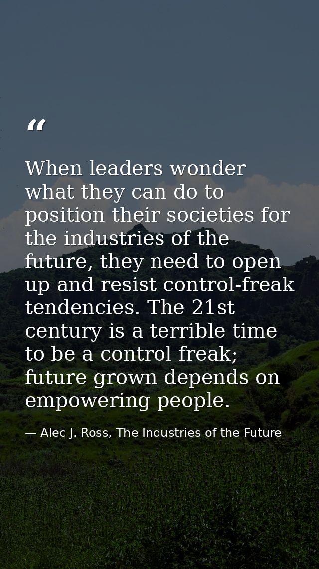 When leaders wonder what they can do to position their societies for the industries of the future, they need to open up  — Alec J. Ross, The Industries of the Future