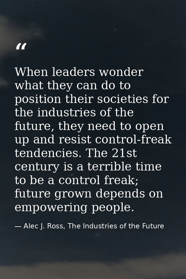 When leaders wonder what they can do to position their societies for the industries of the future, they need to open up  — Alec J. Ross, The Industries of the Future