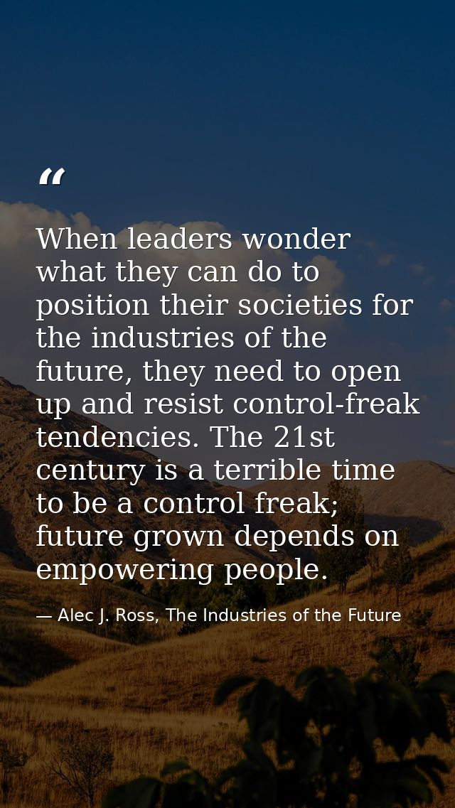When leaders wonder what they can do to position their societies for the industries of the future, they need to open up  — Alec J. Ross, The Industries of the Future