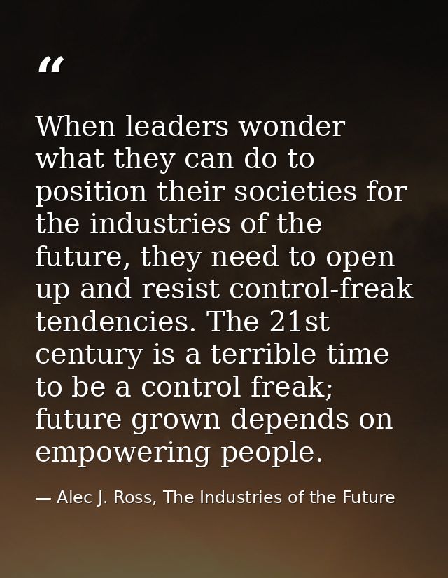 When leaders wonder what they can do to position their societies for the industries of the future, they need to open up  — Alec J. Ross, The Industries of the Future
