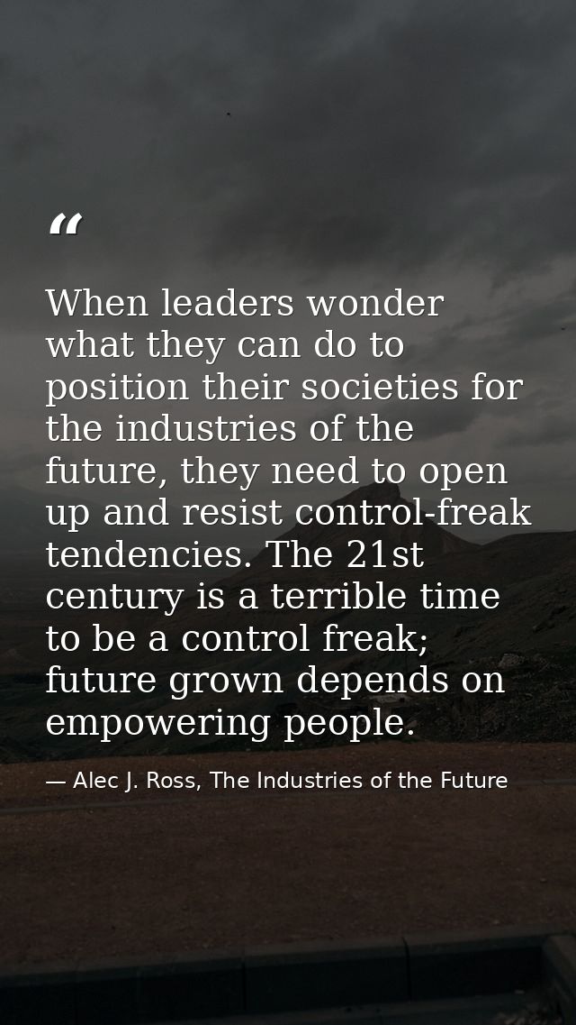 When leaders wonder what they can do to position their societies for the industries of the future, they need to open up  — Alec J. Ross, The Industries of the Future