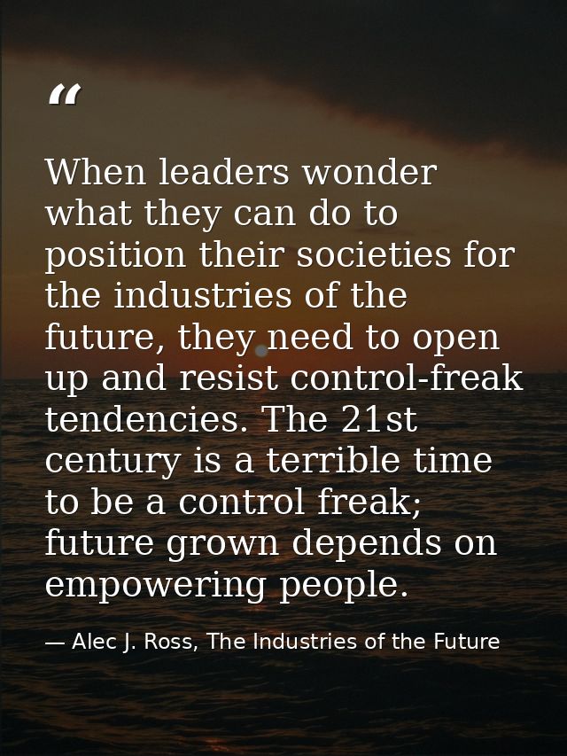 When leaders wonder what they can do to position their societies for the industries of the future, they need to open up  — Alec J. Ross, The Industries of the Future
