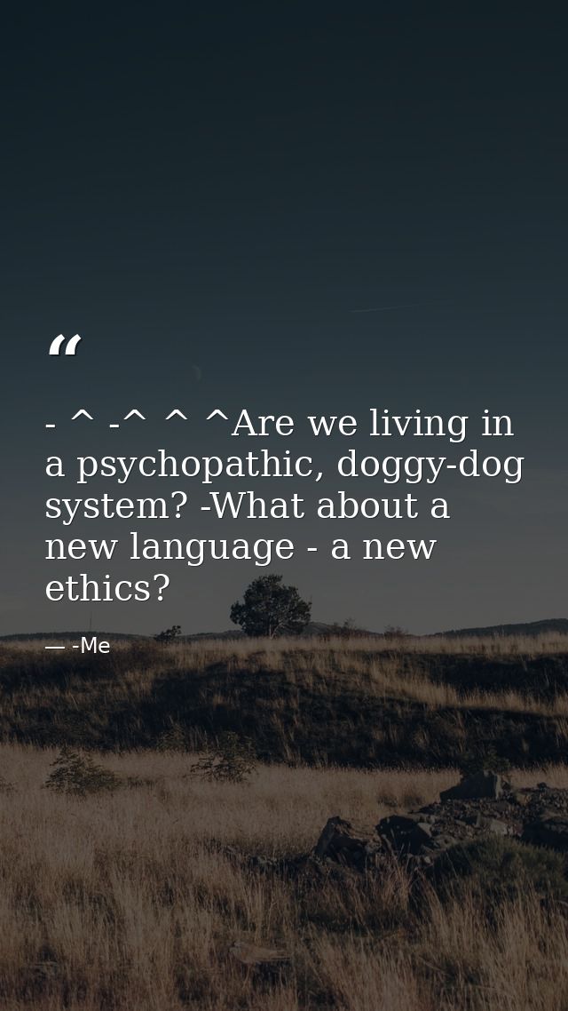 - ^ -^ ^ ^Are we living in a psychopathic, doggy-dog system? -What about a new language - a new ethics? — -Me