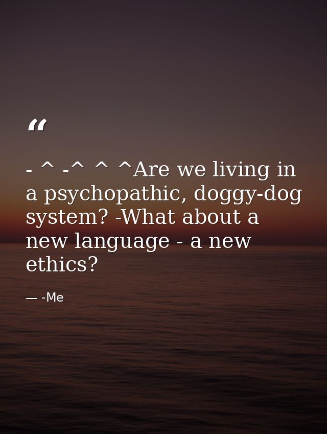 - ^ -^ ^ ^Are we living in a psychopathic, doggy-dog system? -What about a new language - a new ethics? — -Me