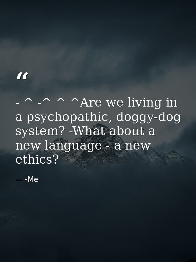 - ^ -^ ^ ^Are we living in a psychopathic, doggy-dog system? -What about a new language - a new ethics? — -Me