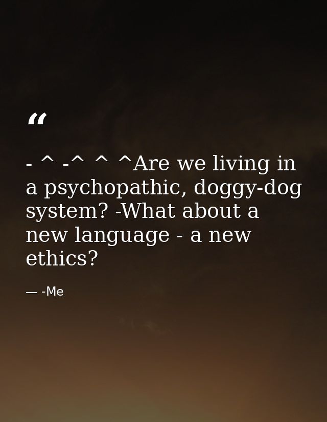 - ^ -^ ^ ^Are we living in a psychopathic, doggy-dog system? -What about a new language - a new ethics? — -Me