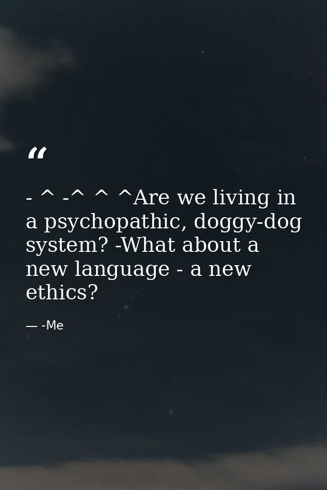 - ^ -^ ^ ^Are we living in a psychopathic, doggy-dog system? -What about a new language - a new ethics? — -Me
