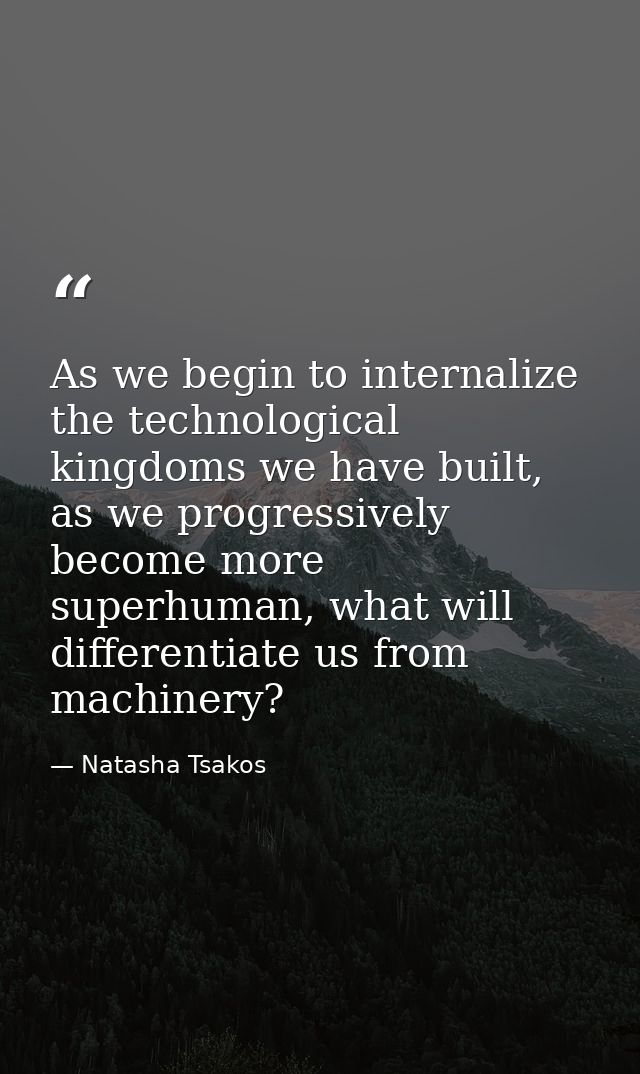 As we begin to internalize the technological kingdoms we have built, as we progressively become more superhuman, what wi — Natasha Tsakos
