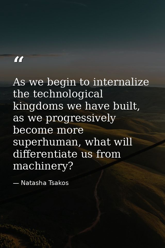 As we begin to internalize the technological kingdoms we have built, as we progressively become more superhuman, what wi — Natasha Tsakos