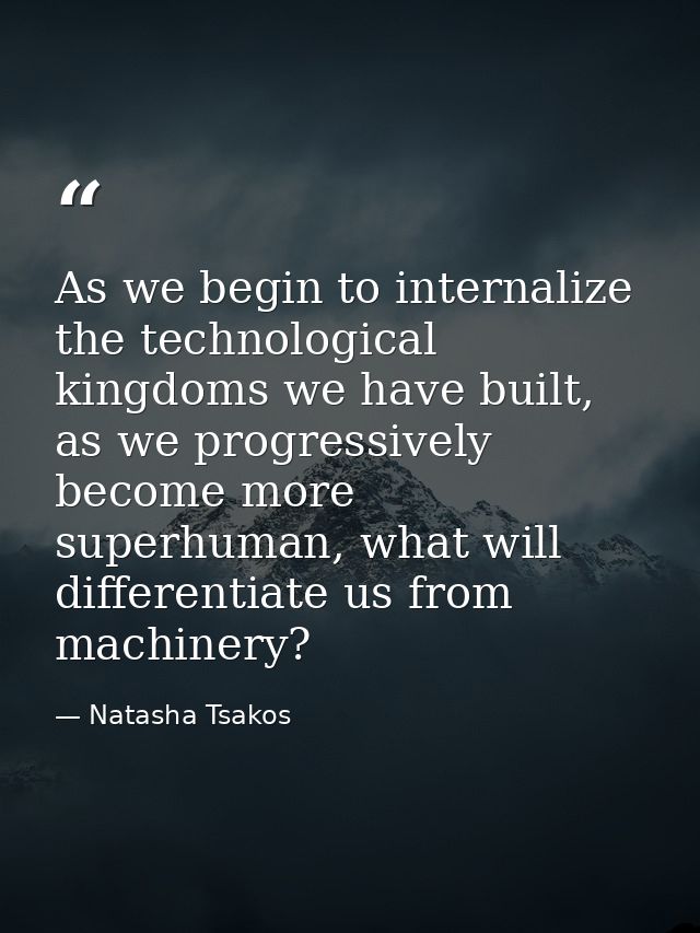 As we begin to internalize the technological kingdoms we have built, as we progressively become more superhuman, what wi — Natasha Tsakos