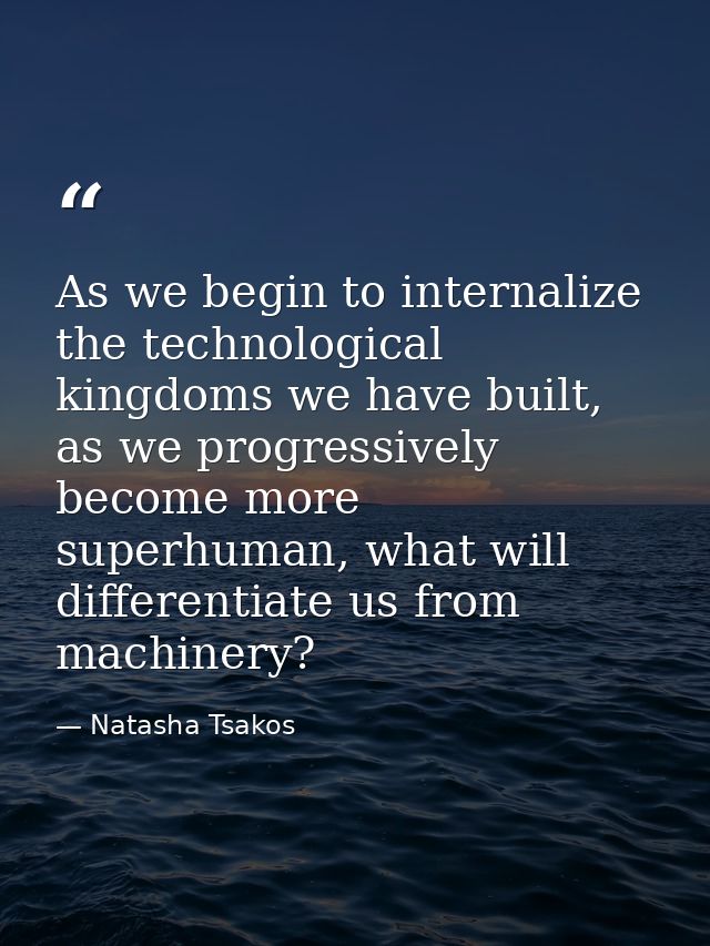 As we begin to internalize the technological kingdoms we have built, as we progressively become more superhuman, what wi — Natasha Tsakos
