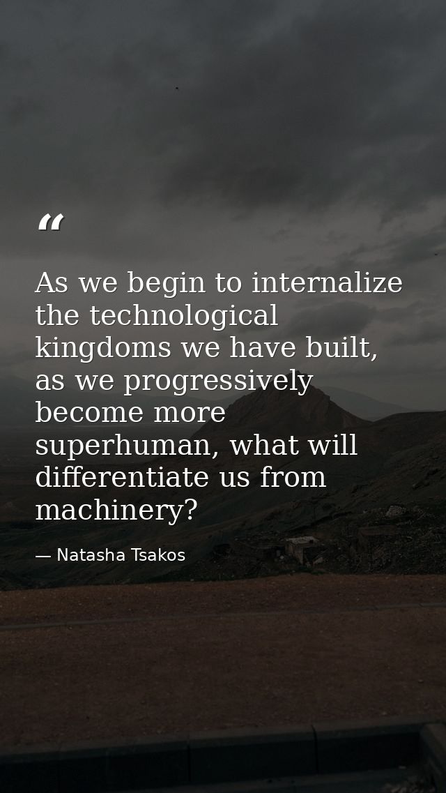 As we begin to internalize the technological kingdoms we have built, as we progressively become more superhuman, what wi — Natasha Tsakos