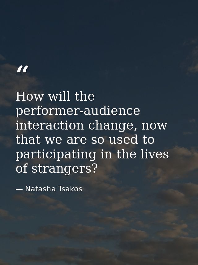 How will the performer-audience interaction change, now that we are so used to participating in the lives of strangers? — Natasha Tsakos