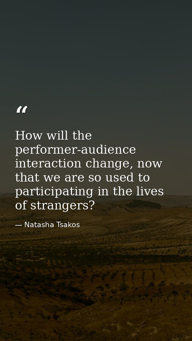 How will the performer-audience interaction change, now that we are so used to participating in the lives of strangers? — Natasha Tsakos