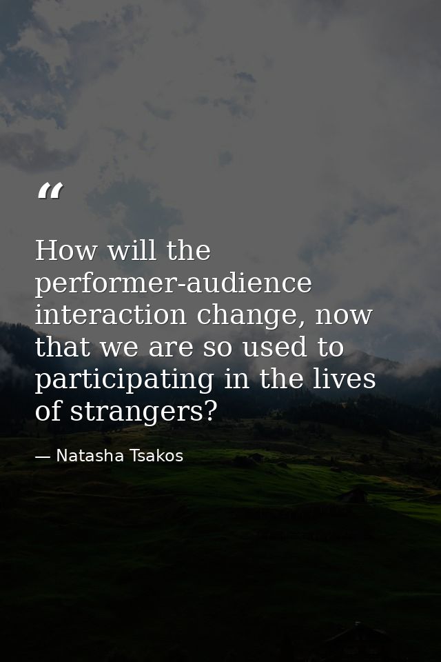 How will the performer-audience interaction change, now that we are so used to participating in the lives of strangers? — Natasha Tsakos