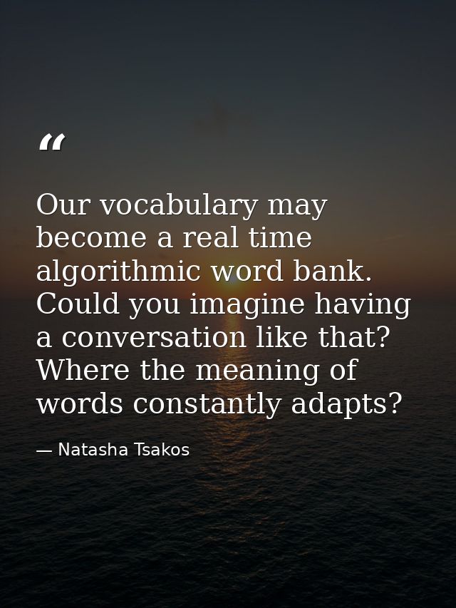 Our vocabulary may become a real time algorithmic word bank. Could you imagine having a conversation like that? Where th — Natasha Tsakos