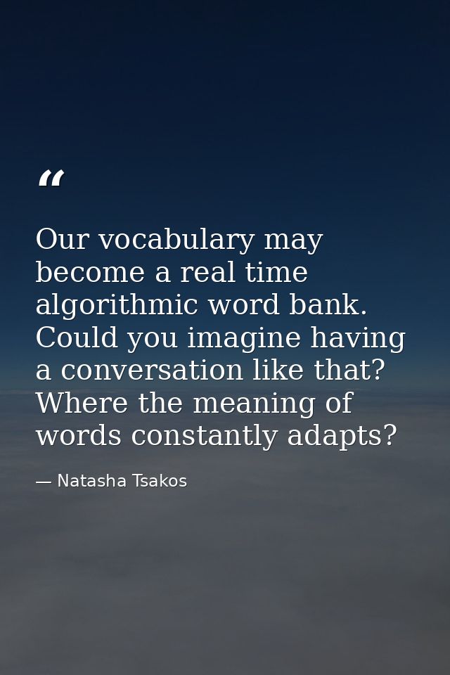 Our vocabulary may become a real time algorithmic word bank. Could you imagine having a conversation like that? Where th — Natasha Tsakos