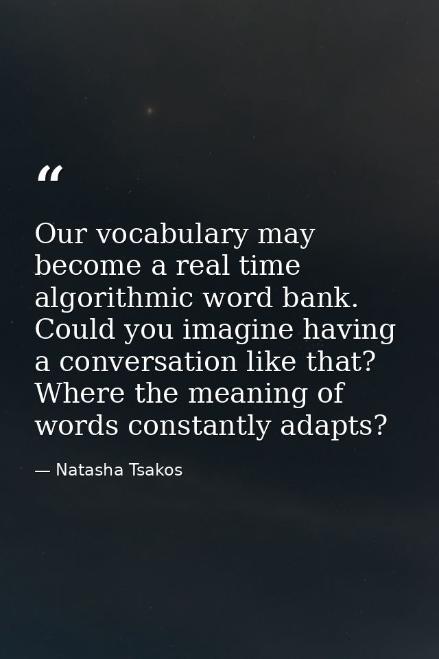 Our vocabulary may become a real time algorithmic word bank. Could you imagine having a conversation like that? Where th — Natasha Tsakos
