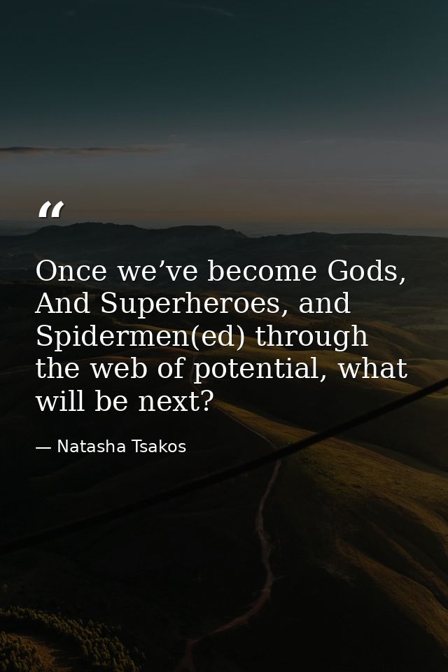 Once we’ve become Gods, And Superheroes, and Spidermen(ed) through the web of potential, what will be next? — Natasha Tsakos