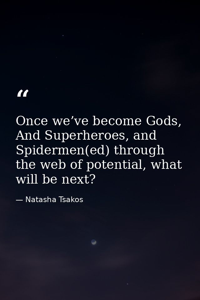Once we’ve become Gods, And Superheroes, and Spidermen(ed) through the web of potential, what will be next? — Natasha Tsakos