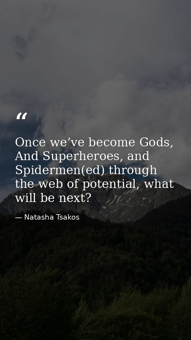 Once we’ve become Gods, And Superheroes, and Spidermen(ed) through the web of potential, what will be next? — Natasha Tsakos