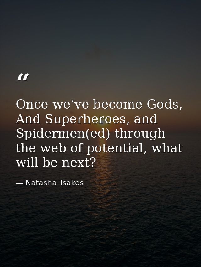 Once we’ve become Gods, And Superheroes, and Spidermen(ed) through the web of potential, what will be next? — Natasha Tsakos