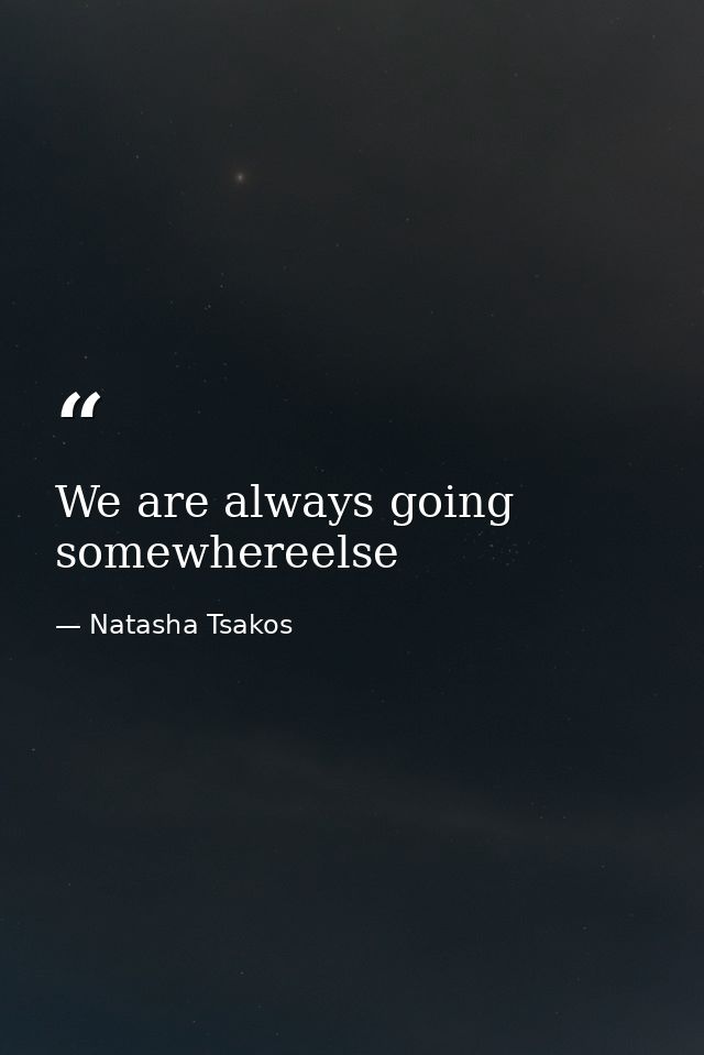 We are always going somewhereelse — Natasha Tsakos