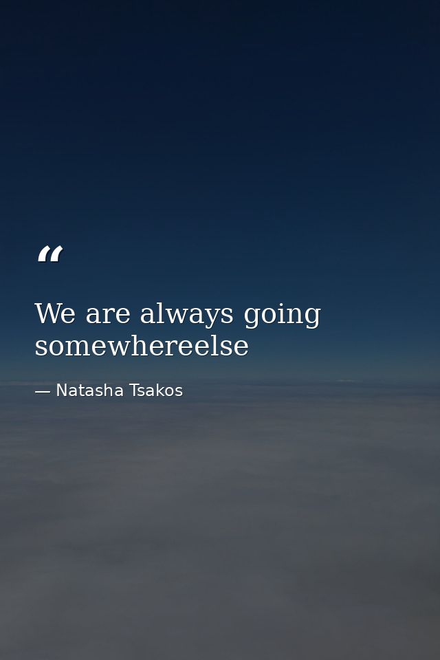 We are always going somewhereelse — Natasha Tsakos