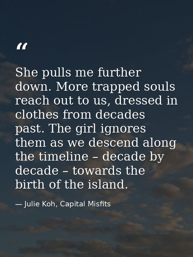 She pulls me further down. More trapped souls reach out to us, dressed in clothes from decades past. The girl ignores th — Julie Koh, Capital Misfits
