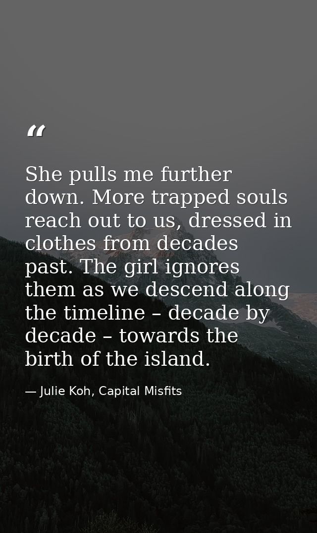 She pulls me further down. More trapped souls reach out to us, dressed in clothes from decades past. The girl ignores th — Julie Koh, Capital Misfits