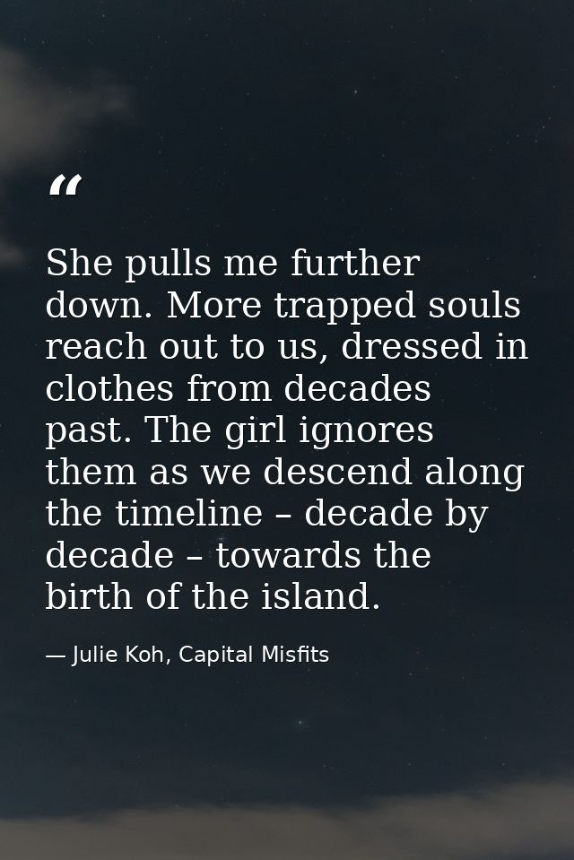 She pulls me further down. More trapped souls reach out to us, dressed in clothes from decades past. The girl ignores th — Julie Koh, Capital Misfits
