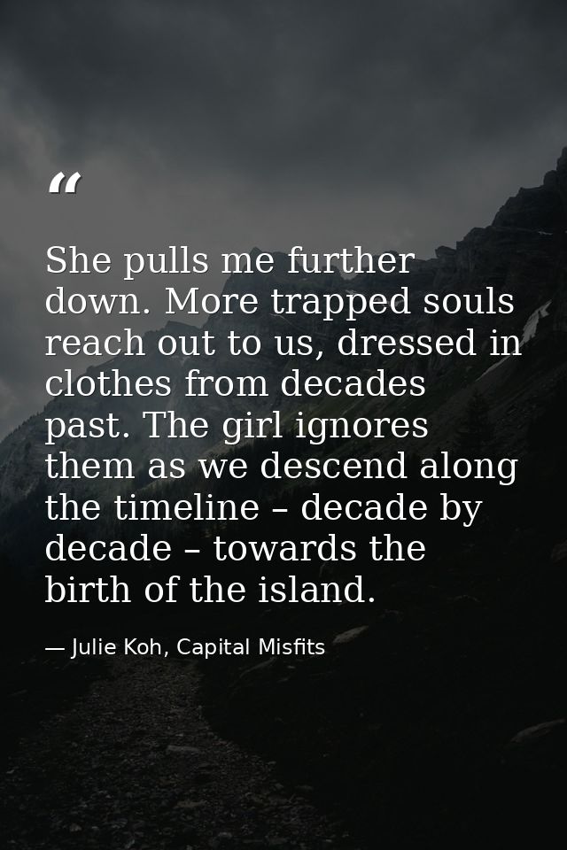 She pulls me further down. More trapped souls reach out to us, dressed in clothes from decades past. The girl ignores th — Julie Koh, Capital Misfits