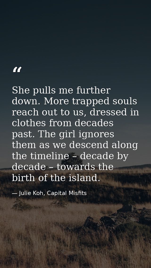She pulls me further down. More trapped souls reach out to us, dressed in clothes from decades past. The girl ignores th — Julie Koh, Capital Misfits