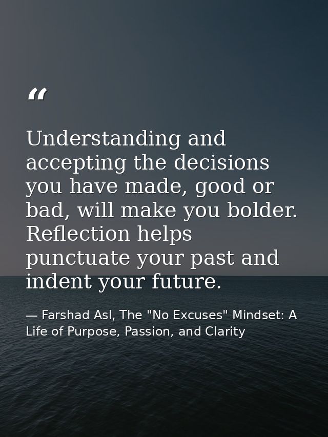 Understanding and accepting the decisions you have made, good or bad, will make you bolder. Reflection helps punctuate y — Farshad Asl, The "No Excuses" Mindset: A Life of Purpose, Passion, and Clarity