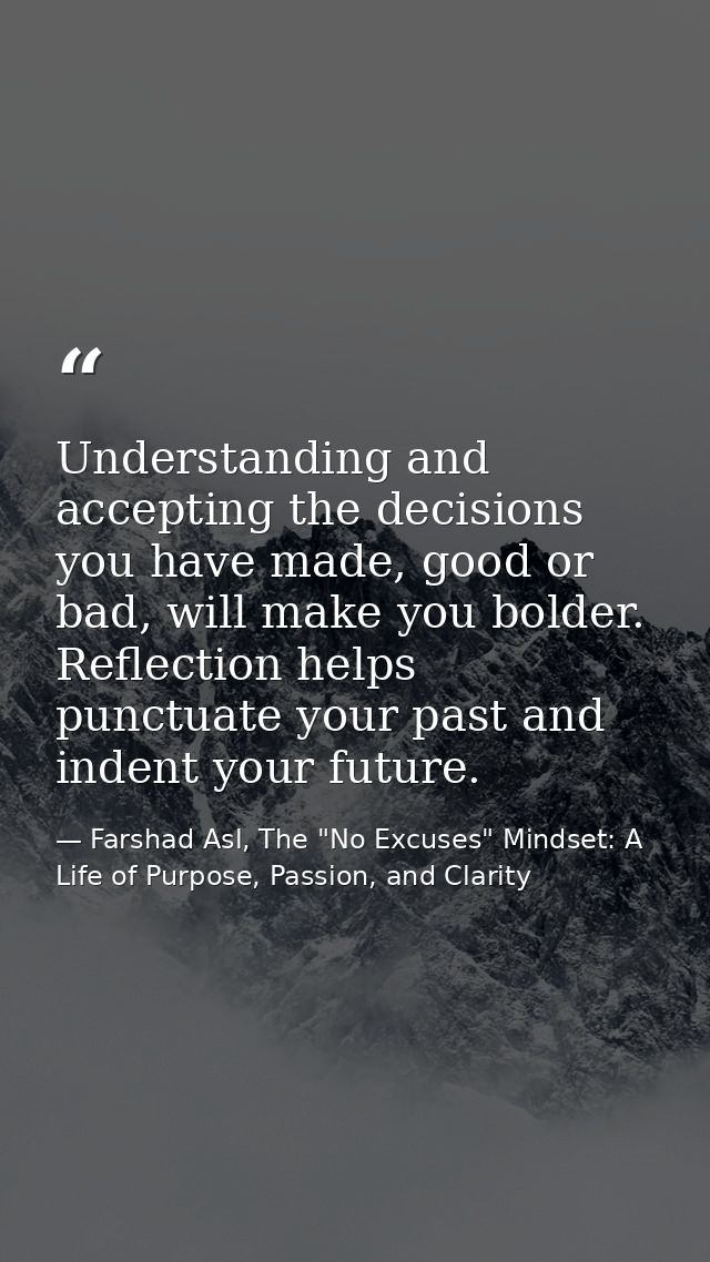 Understanding and accepting the decisions you have made, good or bad, will make you bolder. Reflection helps punctuate y — Farshad Asl, The "No Excuses" Mindset: A Life of Purpose, Passion, and Clarity