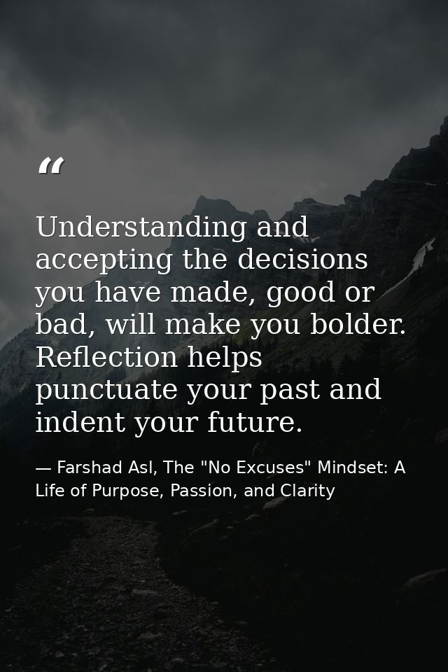 Understanding and accepting the decisions you have made, good or bad, will make you bolder. Reflection helps punctuate y — Farshad Asl, The "No Excuses" Mindset: A Life of Purpose, Passion, and Clarity