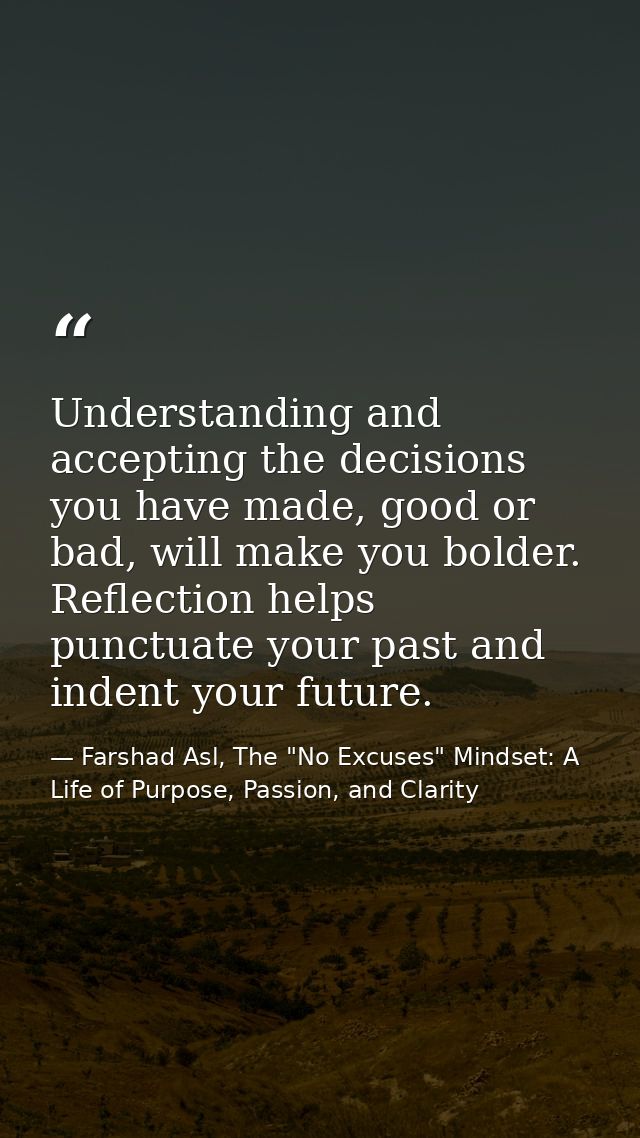 Understanding and accepting the decisions you have made, good or bad, will make you bolder. Reflection helps punctuate y — Farshad Asl, The "No Excuses" Mindset: A Life of Purpose, Passion, and Clarity