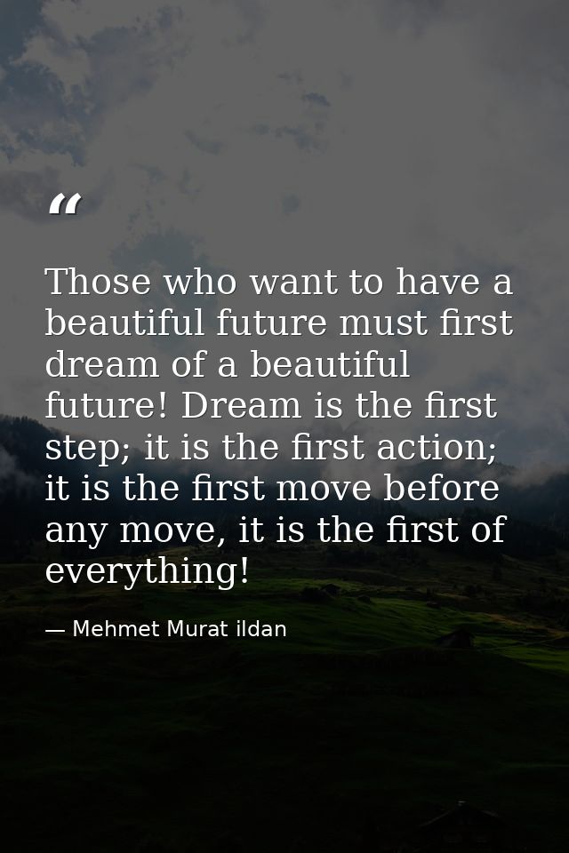 Those who want to have a beautiful future must first dream of a beautiful future! Dream is the first step; it is the fir — Mehmet Murat ildan