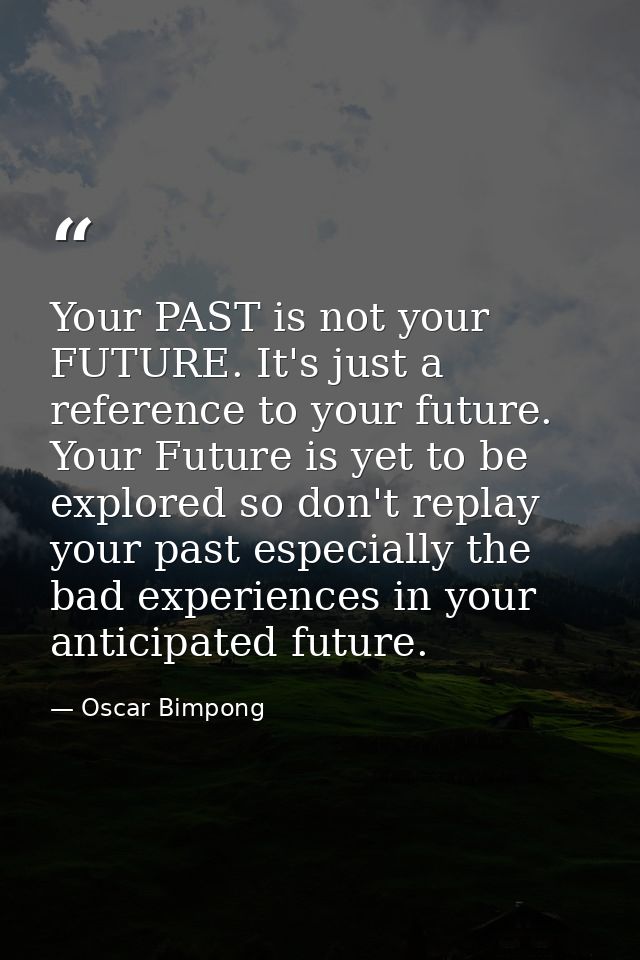 Your PAST is not your FUTURE. It's just a reference to your future. Your Future is yet to be explored so don't replay yo — Oscar Bimpong