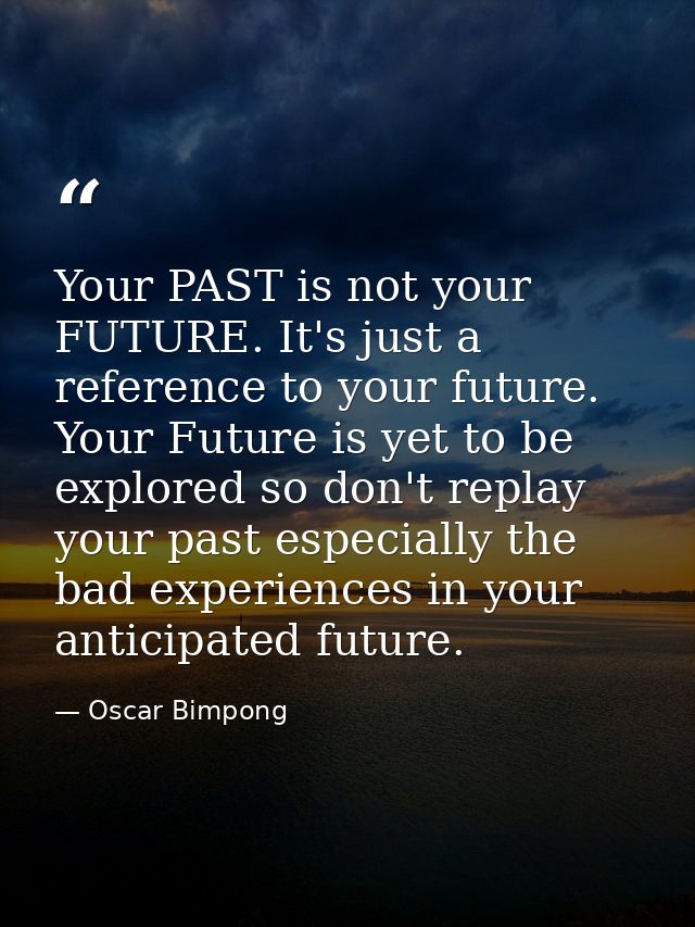 Your PAST is not your FUTURE. It's just a reference to your future. Your Future is yet to be explored so don't replay yo — Oscar Bimpong