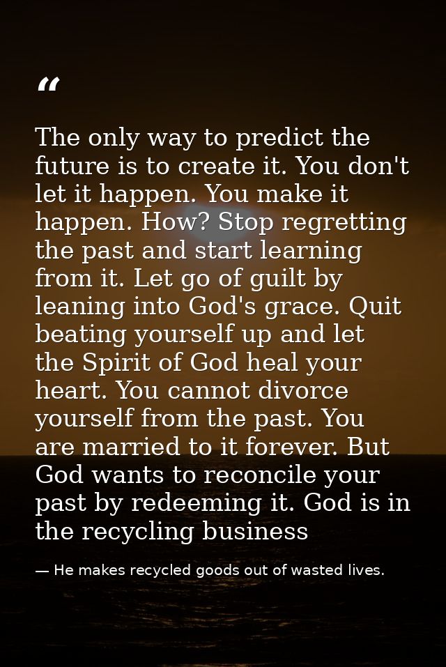 The only way to predict the future is to create it. You don't let it happen. You make it happen. How? Stop regretting th — He makes recycled goods out of wasted lives.