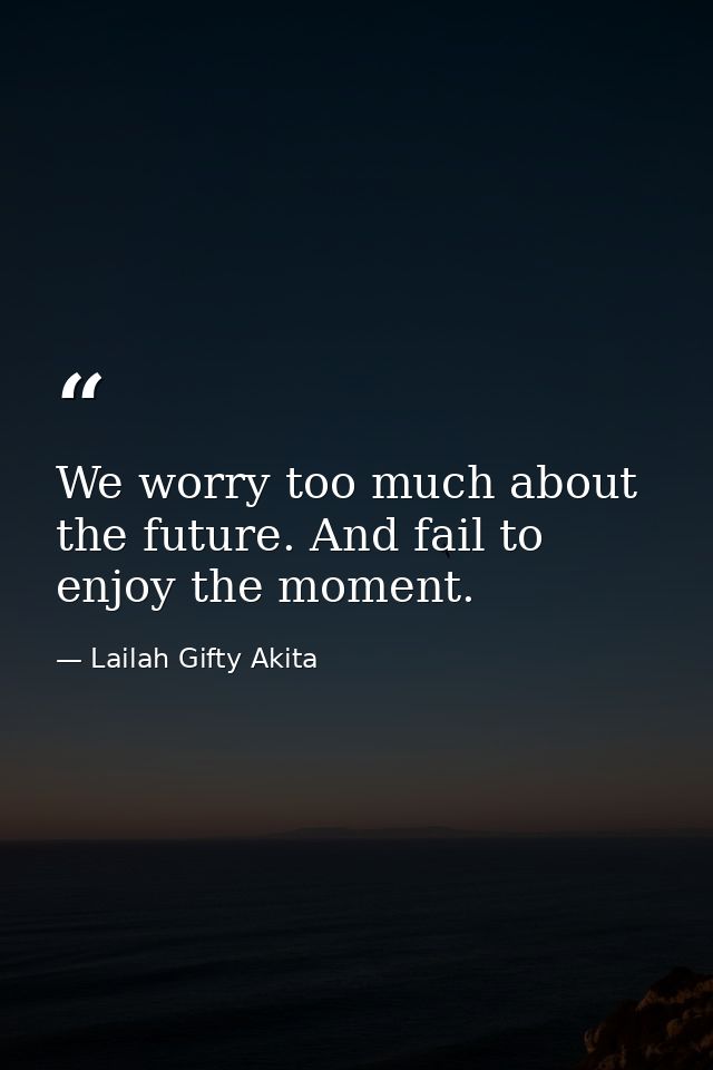 We worry too much about the future. And fail to enjoy the moment. — Lailah Gifty Akita
