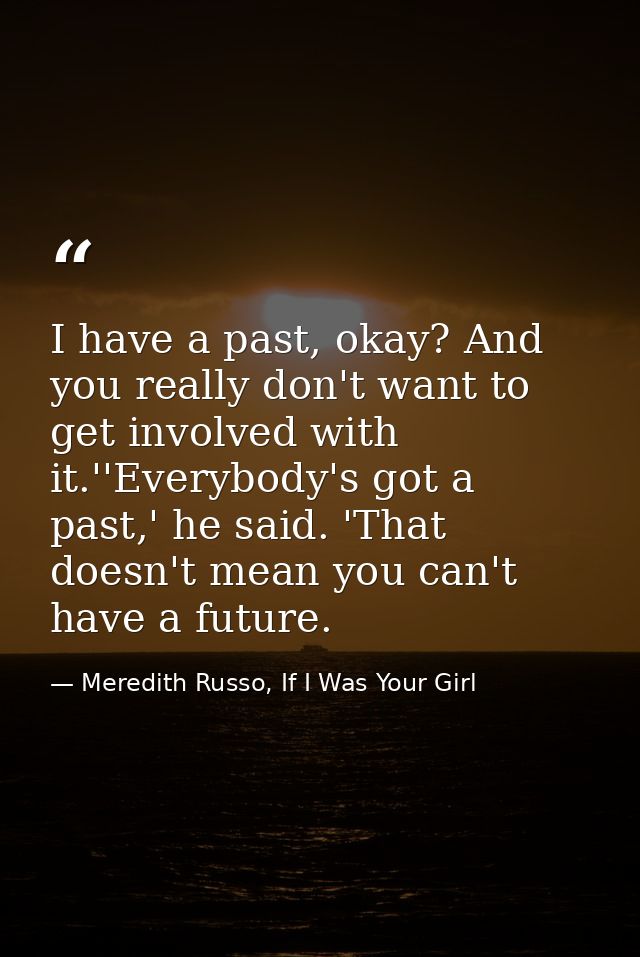 I have a past, okay? And you really don't want to get involved with it.''Everybody's got a past,' he said. 'That doesn't — Meredith Russo, If I Was Your Girl