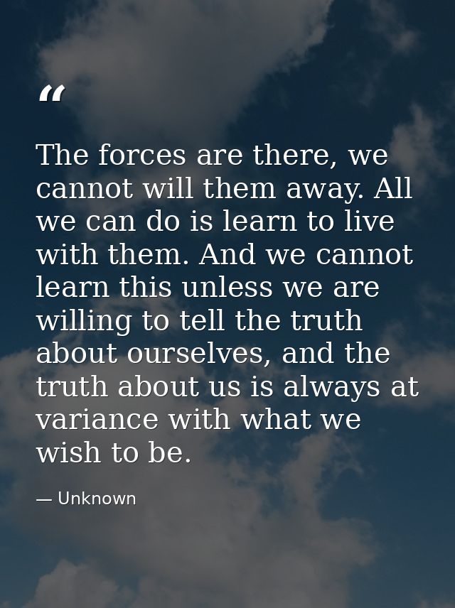 The forces are there, we cannot will them away. All we can do is learn to live with them. And we cannot learn this unles — Unknown