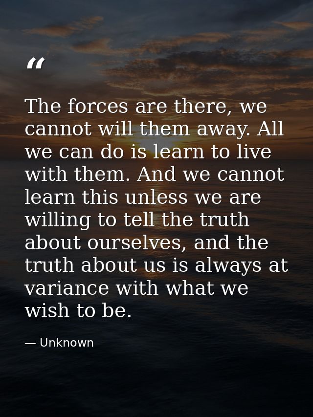 The forces are there, we cannot will them away. All we can do is learn to live with them. And we cannot learn this unles — Unknown